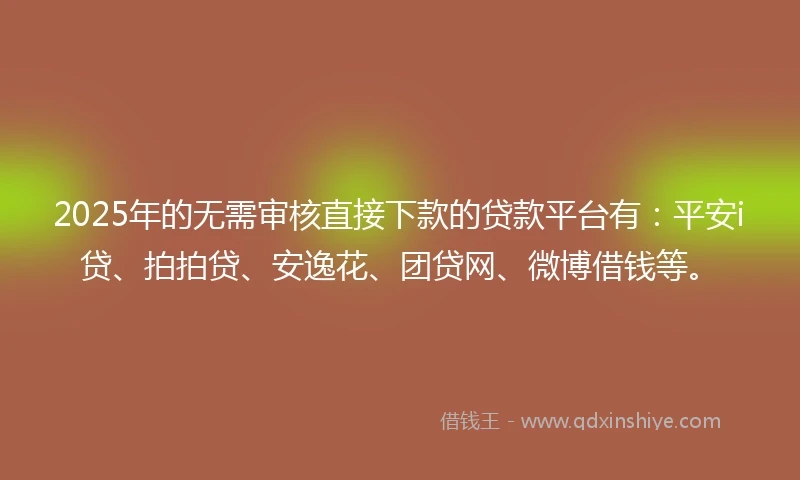 2025年的无需审核直接下款的贷款平台有：平安i贷、拍拍贷、安逸花、团贷网、微博借钱等。