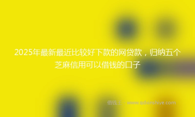 2025年最新最近比较好下款的网贷款，归纳五个芝麻信用可以借钱的口子