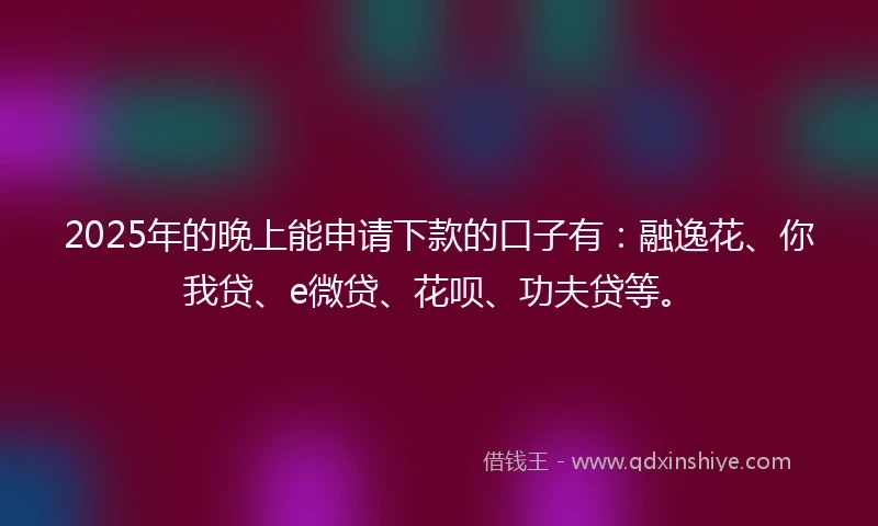 2025年的晚上能申请下款的口子有：融逸花、你我贷、e微贷、花呗、功夫贷等。