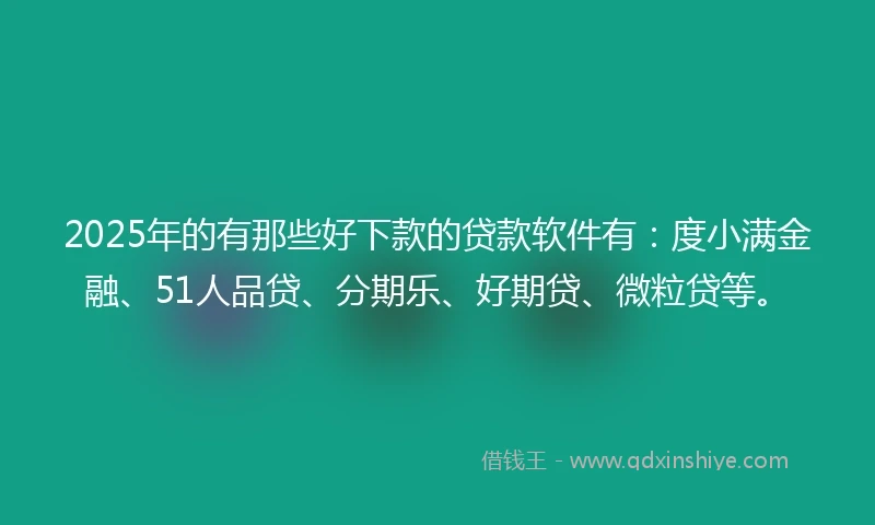 2025年的有那些好下款的贷款软件有：度小满金融、51人品贷、分期乐、好期贷、微粒贷等。