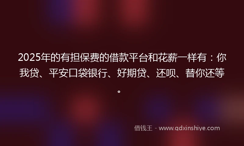 2025年的有担保费的借款平台和花薪一样有：你我贷、平安口袋银行、好期贷、还呗、替你还等。