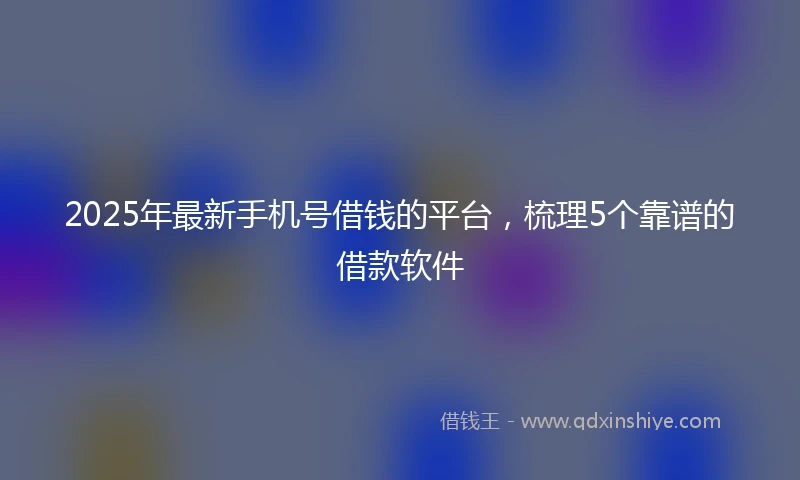 2025年最新手机号借钱的平台，梳理5个靠谱的借款软件