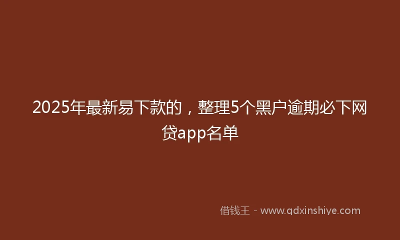 2025年最新易下款的，整理5个黑户逾期必下网贷app名单