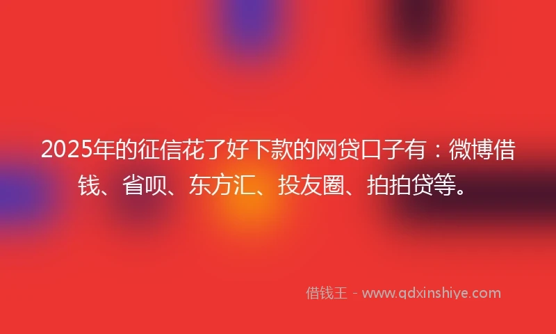 2025年的征信花了好下款的网贷口子有：微博借钱、省呗、东方汇、投友圈、拍拍贷等。