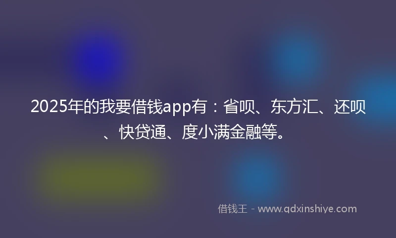 2025年的我要借钱app有：省呗、东方汇、还呗、快贷通、度小满金融等。