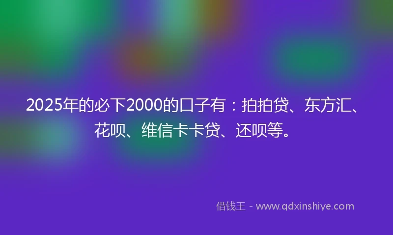 2025年的必下2000的口子有：拍拍贷、东方汇、花呗、维信卡卡贷、还呗等。