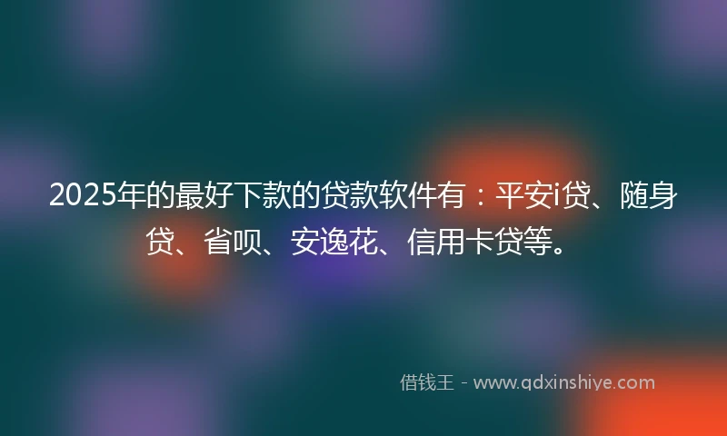 2025年的最好下款的贷款软件有：平安i贷、随身贷、省呗、安逸花、信用卡贷等。