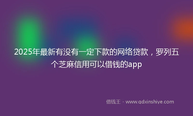 2025年最新有没有一定下款的网络贷款，罗列五个芝麻信用可以借钱的app