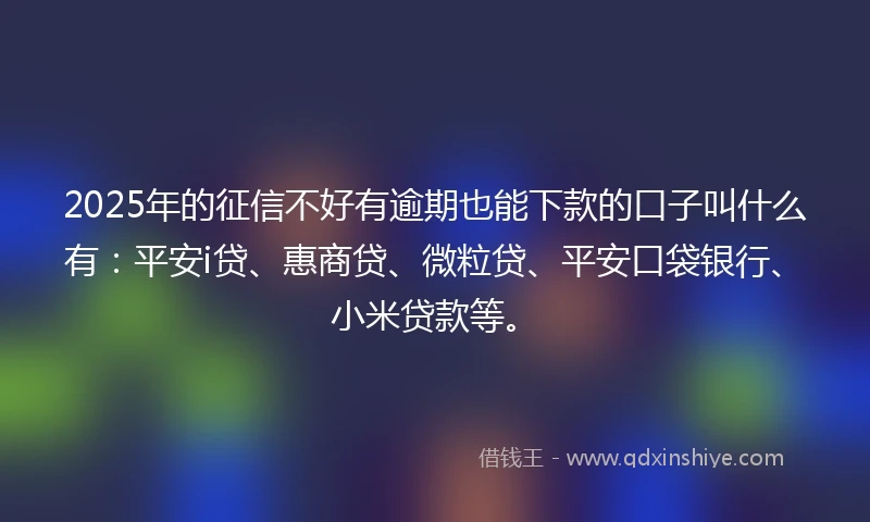 2025年的征信不好有逾期也能下款的口子叫什么有:平安i贷、惠商贷、微粒贷、平安口袋银行、小米贷款等。