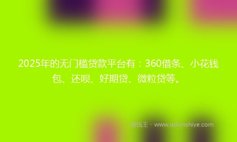 2025年的无门槛贷款平台有：360借条、小花钱包、还呗、好期贷、微粒贷等。