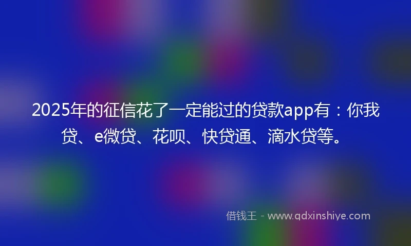 2025年的征信花了一定能过的贷款app有：你我贷、e微贷、花呗、快贷通、滴水贷等。