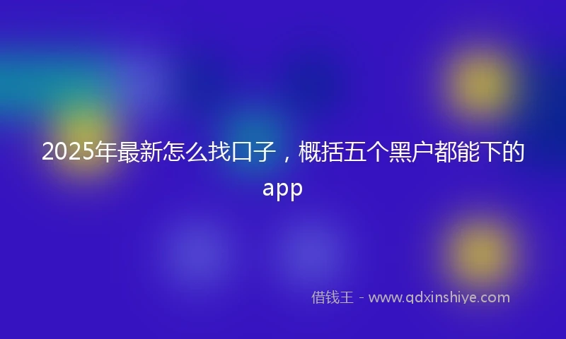 2025年最新怎么找口子，概括五个黑户都能下的app