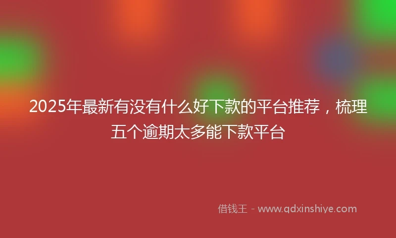 2025年最新有没有什么好下款的平台推荐，梳理五个逾期太多能下款平台