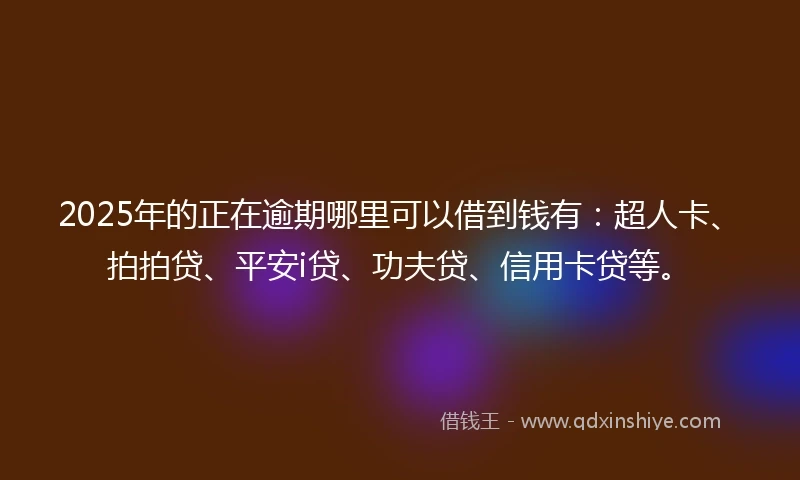 2025年的正在逾期哪里可以借到钱有：超人卡、拍拍贷、平安i贷、功夫贷、信用卡贷等。