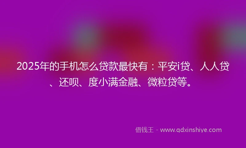 2025年的手机怎么贷款最快有：平安i贷、人人贷、还呗、度小满金融、微粒贷等。