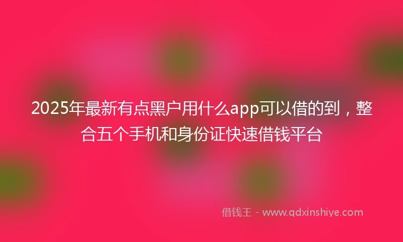 2025年最新有点黑户用什么app可以借的到，整合五个手机和身份证快速借钱平台