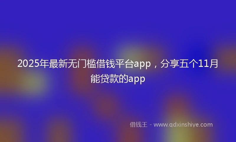 2025年最新无门槛借钱平台app，分享五个11月能贷款的app