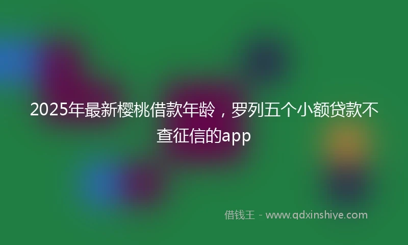 2025年最新樱桃借款年龄，罗列五个小额贷款不查征信的app
