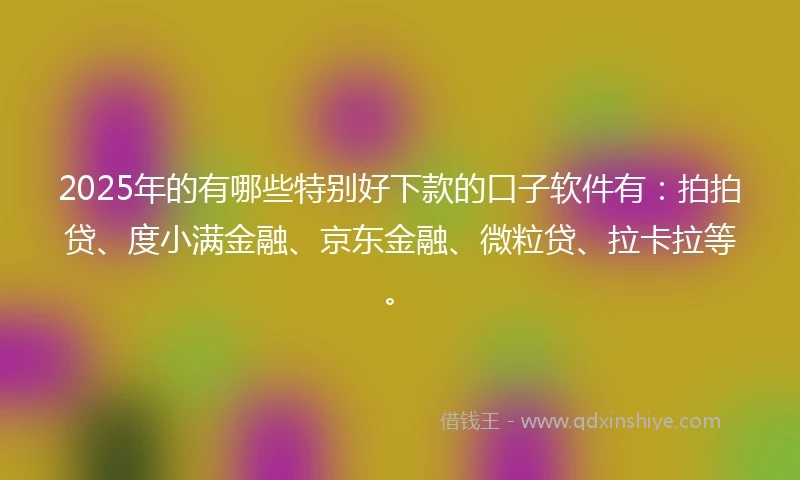 2025年的有哪些特别好下款的口子软件有：拍拍贷、度小满金融、京东金融、微粒贷、拉卡拉等。