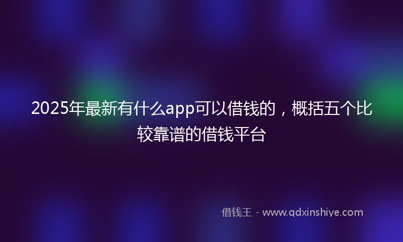 2025年最新有什么app可以借钱的，概括五个比较靠谱的借钱平台