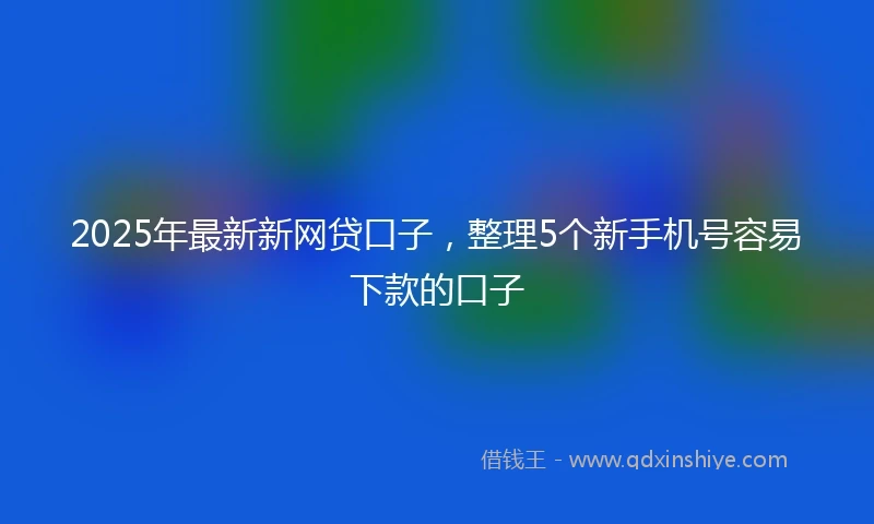 2025年最新新网贷口子，整理5个新手机号容易下款的口子