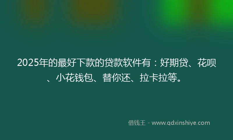 2025年的最好下款的贷款软件有：好期贷、花呗、小花钱包、替你还、拉卡拉等。