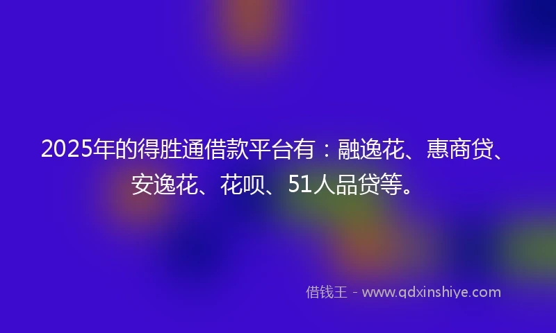 2025年的得胜通借款平台有：融逸花、惠商贷、安逸花、花呗、51人品贷等。
