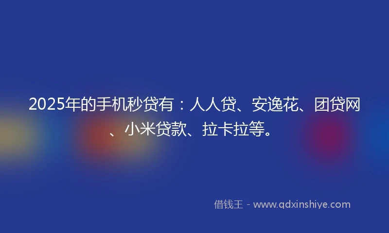 2025年的手机秒贷有：人人贷、安逸花、团贷网、小米贷款、拉卡拉等。