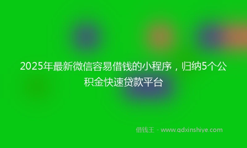 2025年最新微信容易借钱的小程序，归纳5个公积金快速贷款平台