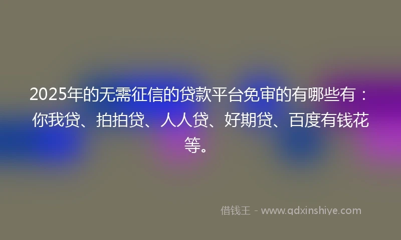 2025年的无需征信的贷款平台免审的有哪些有：你我贷、拍拍贷、人人贷、好期贷、百度有钱花等。