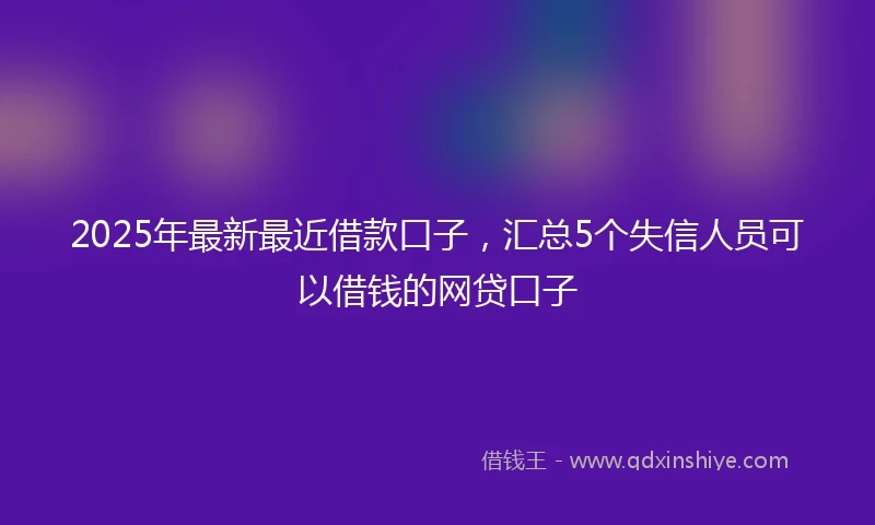 2025年最新最近借款口子，汇总5个失信人员可以借钱的网贷口子