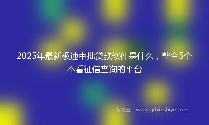 2025年最新极速审批贷款软件是什么，整合5个不看征信查询的平台