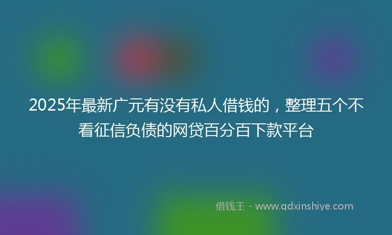 2025年最新广元有没有私人借钱的，整理五个不看征信负债的网贷百分百下款平台
