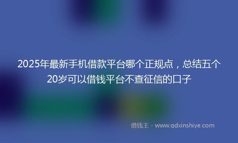 2025年最新手机借款平台哪个正规点，总结五个20岁可以借钱平台不查征信的口子