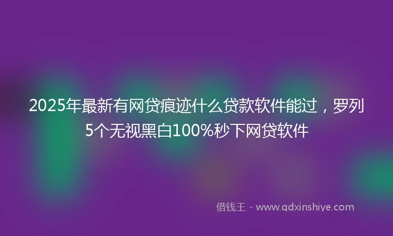 2025年最新有网贷痕迹什么贷款软件能过，罗列5个无视黑白100%秒下网贷软件