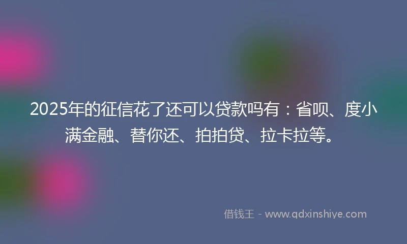 2025年的征信花了还可以贷款吗有：省呗、度小满金融、替你还、拍拍贷、拉卡拉等。