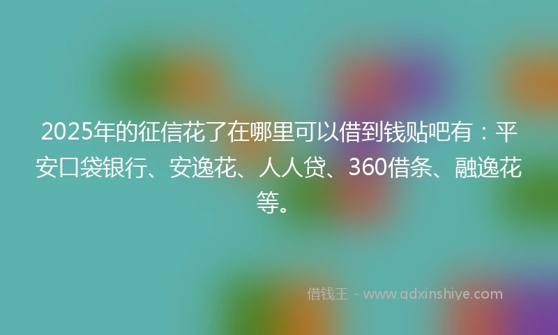 2025年的征信花了在哪里可以借到钱贴吧有:平安口袋银行、安逸花、人人贷、360借条、融逸花等。