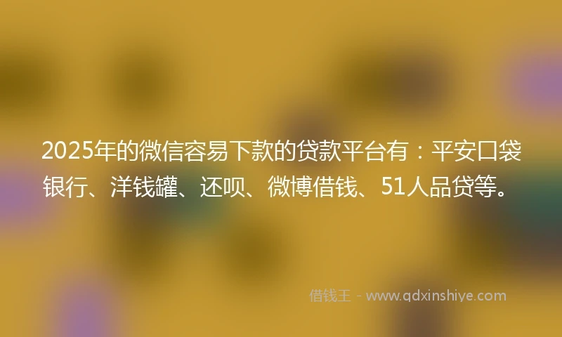 2025年的微信容易下款的贷款平台有：平安口袋银行、洋钱罐、还呗、微博借钱、51人品贷等。