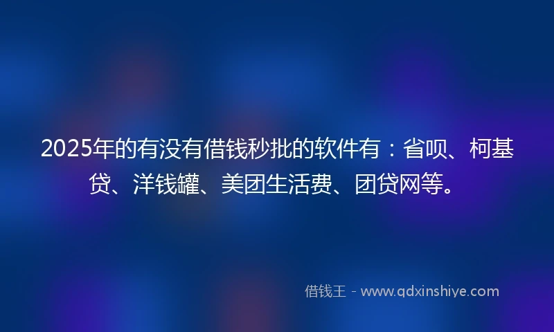 2025年的有没有借钱秒批的软件有：省呗、柯基贷、洋钱罐、美团生活费、团贷网等。