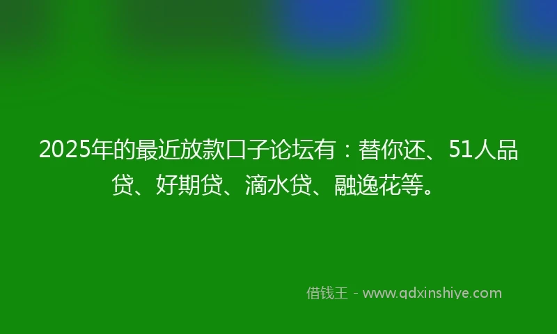 2025年的最近放款口子论坛有：替你还、51人品贷、好期贷、滴水贷、融逸花等。