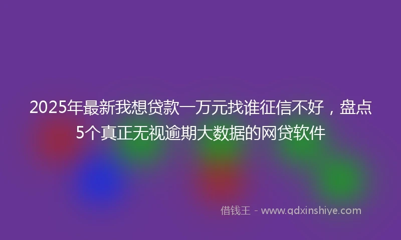 2025年最新我想贷款一万元找谁征信不好，盘点5个真正无视逾期大数据的网贷软件
