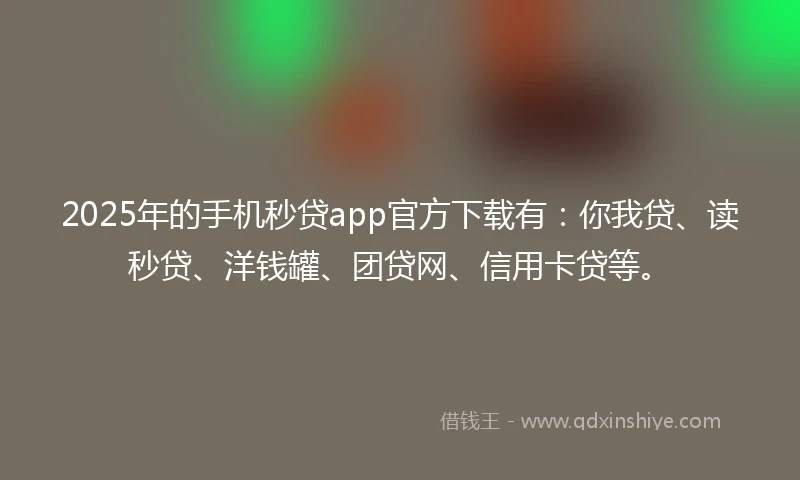 2025年的手机秒贷app官方下载有：你我贷、读秒贷、洋钱罐、团贷网、信用卡贷等。