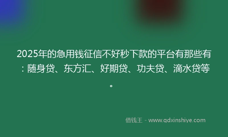 2025年的急用钱征信不好秒下款的平台有那些有：随身贷、东方汇、好期贷、功夫贷、滴水贷等。