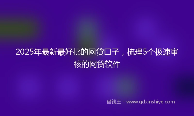 2025年最新最好批的网贷口子，梳理5个极速审核的网贷软件