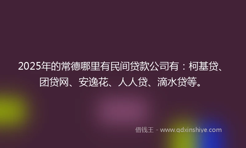 2025年的常德哪里有民间贷款公司有：柯基贷、团贷网、安逸花、人人贷、滴水贷等。