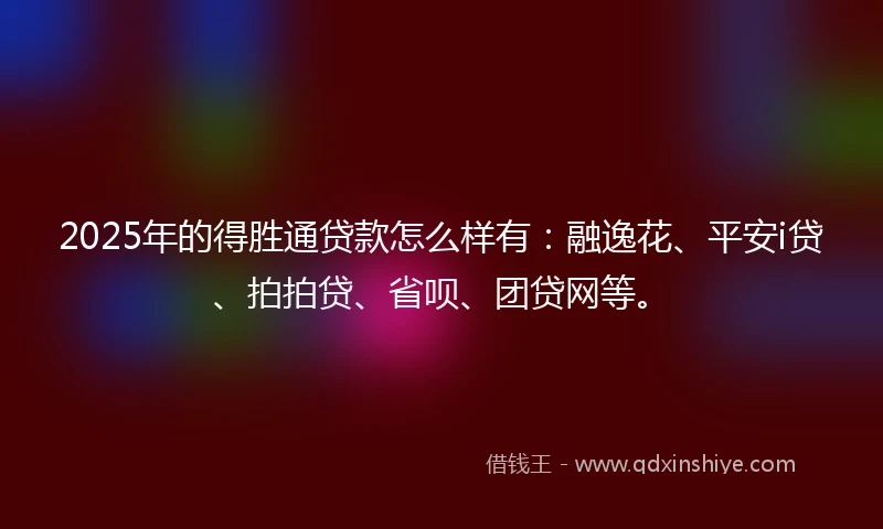 2025年的得胜通贷款怎么样有：融逸花、平安i贷、拍拍贷、省呗、团贷网等。