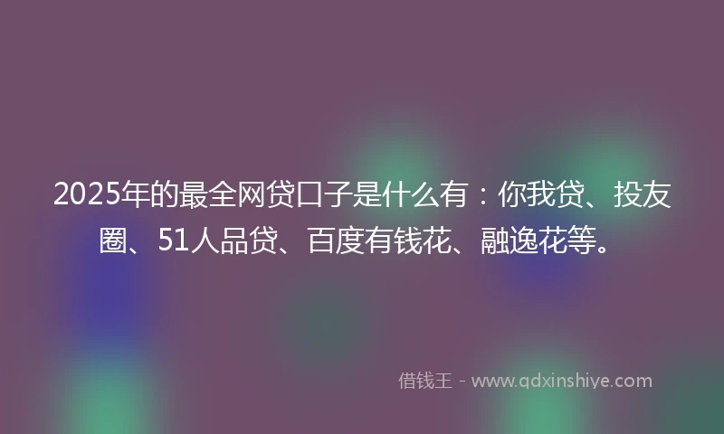 2025年的最全网贷口子是什么有：你我贷、投友圈、51人品贷、百度有钱花、融逸花等。
