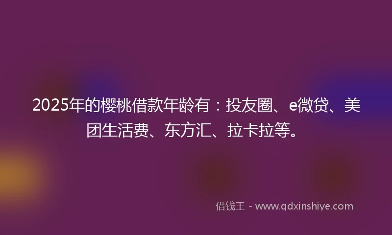 2025年的樱桃借款年龄有：投友圈、e微贷、美团生活费、东方汇、拉卡拉等。