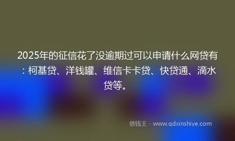 2025年的征信花了没逾期过可以申请什么网贷有：柯基贷、洋钱罐、维信卡卡贷、快贷通、滴水贷等。
