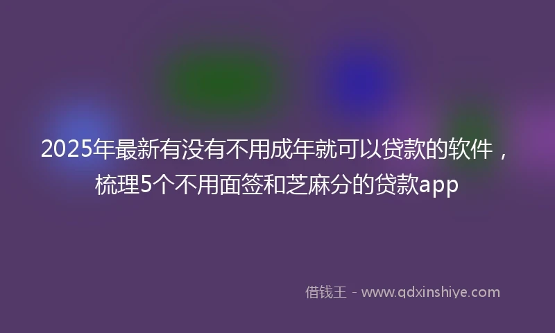 2025年最新有没有不用成年就可以贷款的软件，梳理5个不用面签和芝麻分的贷款app